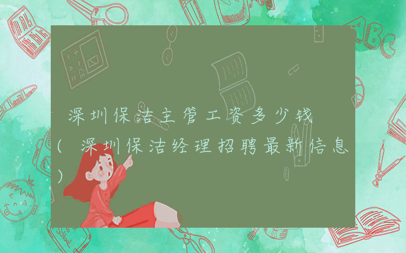 深圳保洁主管工资多少钱 (深圳保洁经理招聘最新信息)